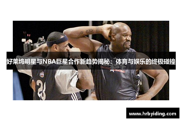 好莱坞明星与NBA巨星合作新趋势揭秘：体育与娱乐的终极碰撞